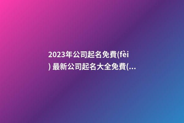 2023年公司起名免費(fèi) 最新公司起名大全免費(fèi)-第1張-公司起名-玄機(jī)派